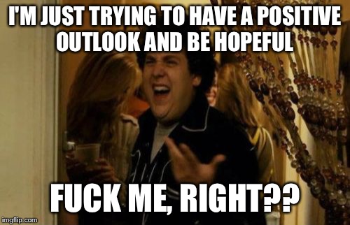 I Know Fuck Me Right Meme | I'M JUST TRYING TO HAVE A POSITIVE OUTLOOK AND BE HOPEFUL; FUCK ME, RIGHT?? | image tagged in memes,i know fuck me right | made w/ Imgflip meme maker