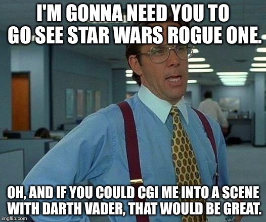 CGI Bill Lumbergh In Star Wars Rogue One Would Be Great | I'M GONNA NEED YOU TO GO SEE STAR WARS ROGUE ONE. OH, AND IF YOU COULD CGI ME INTO A SCENE WITH DARTH VADER, THAT WOULD BE GREAT. | image tagged in memes,that would be great,bill lumbergh,star wars rogue one,darth vader,cgi | made w/ Imgflip meme maker