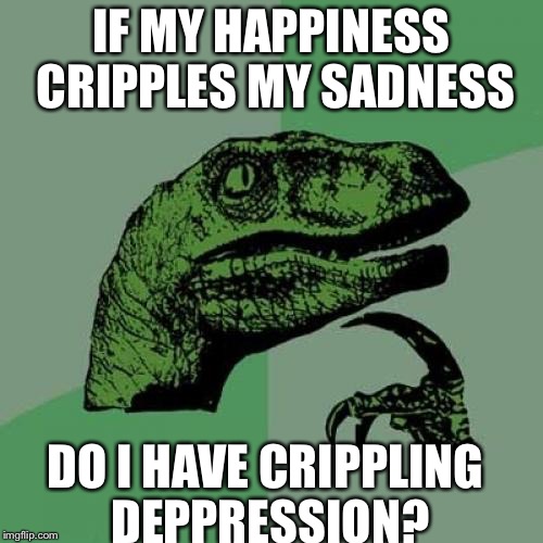 Philosoraptor | IF MY HAPPINESS CRIPPLES MY SADNESS; DO I HAVE CRIPPLING DEPPRESSION? | image tagged in memes,philosoraptor | made w/ Imgflip meme maker