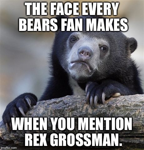 Confession Bear Meme | THE FACE EVERY BEARS FAN MAKES; WHEN YOU MENTION REX GROSSMAN. | image tagged in memes,confession bear | made w/ Imgflip meme maker