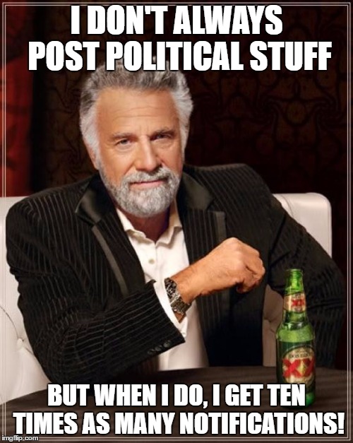 The Most Interesting Man In The World | I DON'T ALWAYS POST POLITICAL STUFF; BUT WHEN I DO, I GET TEN TIMES AS MANY NOTIFICATIONS! | image tagged in memes,the most interesting man in the world | made w/ Imgflip meme maker