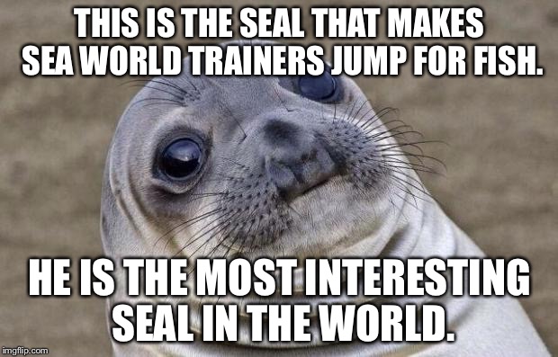 Awkward Moment Sealion Meme | THIS IS THE SEAL THAT MAKES SEA WORLD TRAINERS JUMP FOR FISH. HE IS THE MOST INTERESTING SEAL IN THE WORLD. | image tagged in memes,awkward moment sealion | made w/ Imgflip meme maker