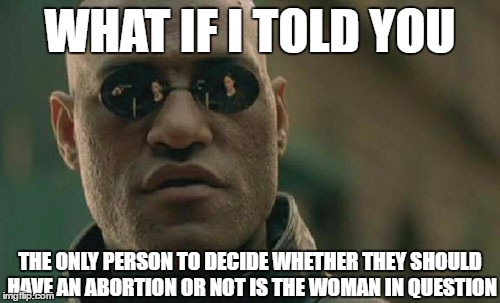 Your Opinion Doesn't Matter | WHAT IF I TOLD YOU; THE ONLY PERSON TO DECIDE WHETHER THEY SHOULD HAVE AN ABORTION OR NOT IS THE WOMAN IN QUESTION | image tagged in memes,matrix morpheus,abortion,republicans,trump | made w/ Imgflip meme maker
