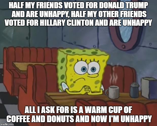 Spongebob Waiting | HALF MY FRIENDS VOTED FOR DONALD TRUMP AND ARE UNHAPPY,
HALF MY OTHER FRIENDS VOTED FOR HILLARY CLINTON AND ARE UNHAPPY; ALL I ASK FOR IS A WARM CUP OF COFFEE AND DONUTS AND NOW I'M UNHAPPY | image tagged in spongebob waiting | made w/ Imgflip meme maker