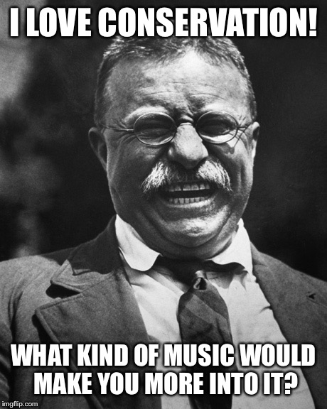 I LOVE CONSERVATION! WHAT KIND OF MUSIC WOULD MAKE YOU MORE INTO IT? | made w/ Imgflip meme maker