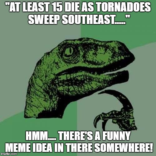 Philosoraptor Meme | "AT LEAST 15 DIE AS TORNADOES SWEEP SOUTHEAST....."; HMM.... THERE'S A FUNNY MEME IDEA IN THERE SOMEWHERE! | image tagged in memes,philosoraptor | made w/ Imgflip meme maker