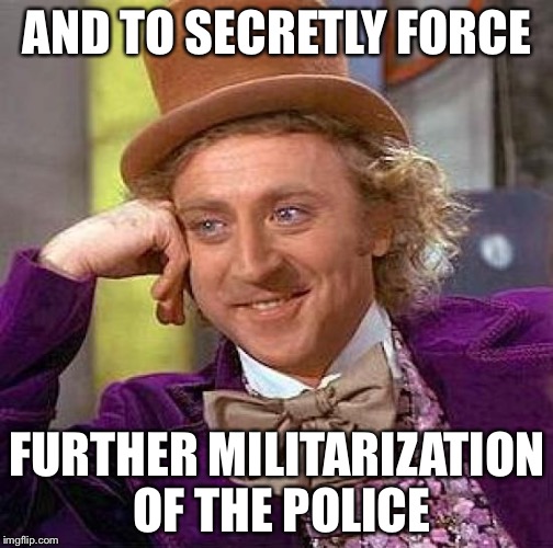 Creepy Condescending Wonka Meme | AND TO SECRETLY FORCE FURTHER MILITARIZATION OF THE POLICE | image tagged in memes,creepy condescending wonka | made w/ Imgflip meme maker