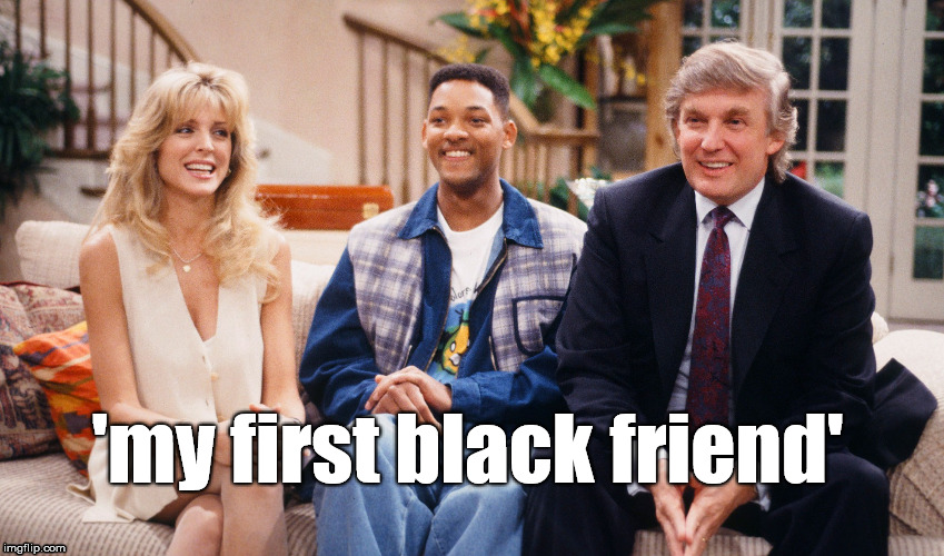 black friend | 'my first black friend' | image tagged in donald trump,will smith fresh prince,funny,memes,2016 us election,racism | made w/ Imgflip meme maker