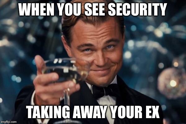 Leonardo Dicaprio Cheers | WHEN YOU SEE SECURITY; TAKING AWAY YOUR EX | image tagged in memes,leonardo dicaprio cheers | made w/ Imgflip meme maker