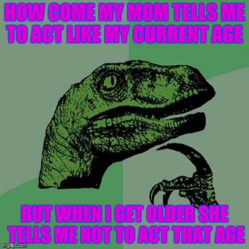 Always The Age | HOW COME MY MOM TELLS ME TO ACT LIKE MY CURRENT AGE; BUT WHEN I GET OLDER SHE TELLS ME NOT TO ACT THAT AGE | image tagged in memes,philosoraptor | made w/ Imgflip meme maker