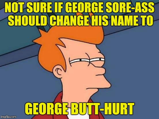 Futurama Fry Meme | NOT SURE IF GEORGE SORE-ASS SHOULD CHANGE HIS NAME TO GEORGE BUTT-HURT | image tagged in memes,futurama fry | made w/ Imgflip meme maker
