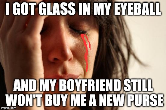 First World Problems Meme | I GOT GLASS IN MY EYEBALL; AND MY BOYFRIEND STILL WON'T BUY ME A NEW PURSE | image tagged in memes,first world problems | made w/ Imgflip meme maker