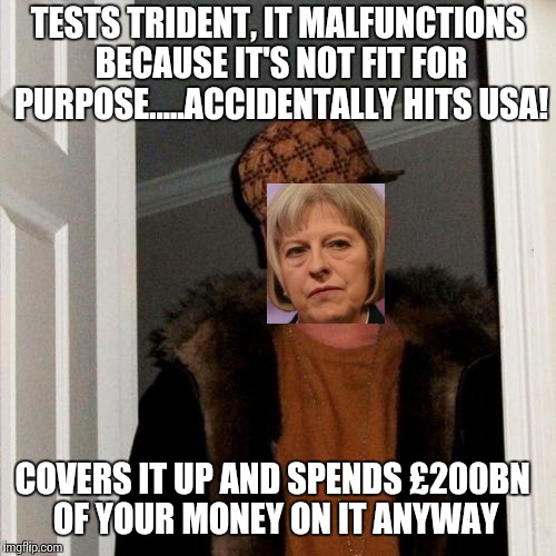 Scumbag Steve Meme | TESTS TRIDENT, IT MALFUNCTIONS BECAUSE IT'S NOT FIT FOR PURPOSE.....ACCIDENTALLY HITS USA! COVERS IT UP AND SPENDS £200BN OF YOUR MONEY ON IT ANYWAY | image tagged in memes,scumbag steve | made w/ Imgflip meme maker