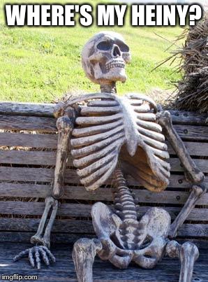 Waiting Skeleton | WHERE'S MY HEINY? | image tagged in memes,waiting skeleton | made w/ Imgflip meme maker