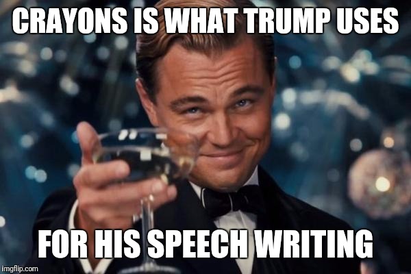 Leonardo Dicaprio Cheers Meme | CRAYONS IS WHAT TRUMP USES FOR HIS SPEECH WRITING | image tagged in memes,leonardo dicaprio cheers | made w/ Imgflip meme maker