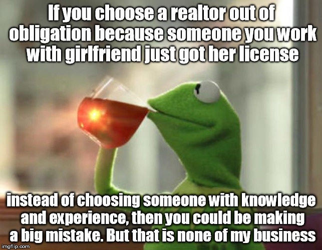But That's None Of My Business (Neutral) | If you choose a realtor out of obligation because someone you work with girlfriend just got her license; instead of choosing someone with knowledge and experience, then you could be making a big mistake.
But that is none of my business | image tagged in memes,but thats none of my business neutral | made w/ Imgflip meme maker