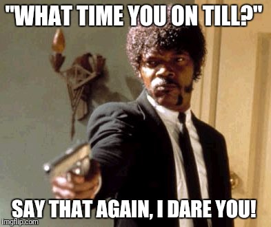 Say That Again I Dare You | "WHAT TIME YOU ON TILL?"; SAY THAT AGAIN, I DARE YOU! | image tagged in memes,taxi driver,taxi | made w/ Imgflip meme maker