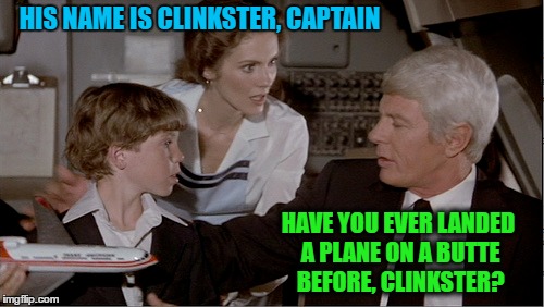 HIS NAME IS CLINKSTER, CAPTAIN HAVE YOU EVER LANDED A PLANE ON A BUTTE BEFORE, CLINKSTER? | made w/ Imgflip meme maker