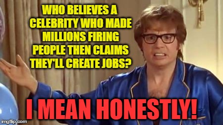 WHO BELIEVES A CELEBRITY WHO MADE MILLIONS FIRING PEOPLE THEN CLAIMS THEY'LL CREATE JOBS? I MEAN HONESTLY! | made w/ Imgflip meme maker