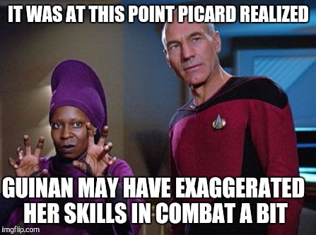 Guinan & Picard | IT WAS AT THIS POINT PICARD REALIZED; GUINAN MAY HAVE EXAGGERATED HER SKILLS IN COMBAT A BIT | image tagged in guinan  picard,memes,star trek the next generation | made w/ Imgflip meme maker