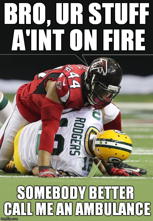 Bro your stuff is on fire | BRO, UR STUFF A'INT ON FIRE; SOMEBODY BETTER CALL ME AN AMBULANCE | image tagged in aaron rodgers,green bay packers,atlanta falcons | made w/ Imgflip meme maker