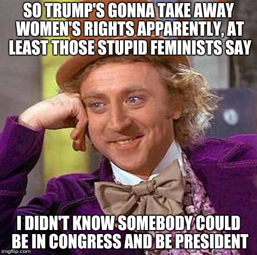 Creepy Condescending Wonka | SO TRUMP'S GONNA TAKE AWAY WOMEN'S RIGHTS APPARENTLY, AT LEAST THOSE STUPID FEMINISTS SAY; I DIDN'T KNOW SOMEBODY COULD BE IN CONGRESS AND BE PRESIDENT | image tagged in memes,creepy condescending wonka | made w/ Imgflip meme maker