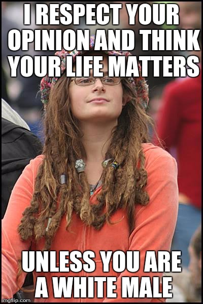 College Liberal |  I RESPECT YOUR OPINION AND THINK YOUR LIFE MATTERS; UNLESS YOU ARE A WHITE MALE | image tagged in memes,college liberal | made w/ Imgflip meme maker