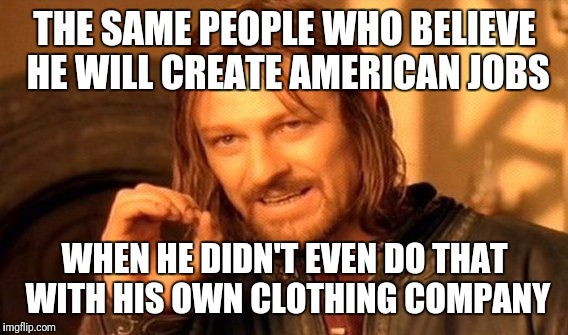 One Does Not Simply Meme | THE SAME PEOPLE WHO BELIEVE HE WILL CREATE AMERICAN JOBS WHEN HE DIDN'T EVEN DO THAT WITH HIS OWN CLOTHING COMPANY | image tagged in memes,one does not simply | made w/ Imgflip meme maker