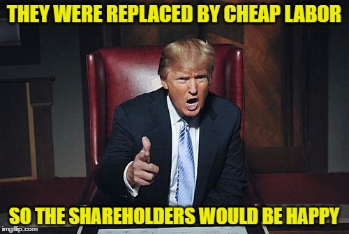 THEY WERE REPLACED BY CHEAP LABOR SO THE SHAREHOLDERS WOULD BE HAPPY | made w/ Imgflip meme maker
