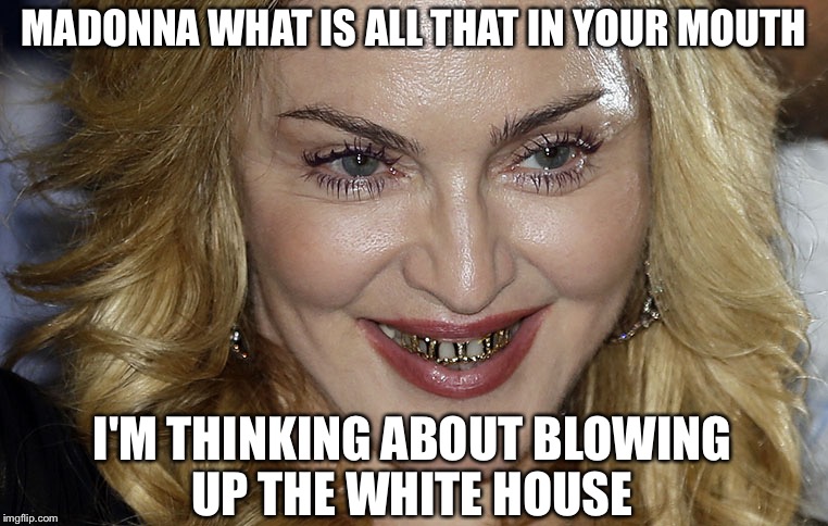 Over The Borderline Feels Like I'm Going To Lose My Mind | MADONNA WHAT IS ALL THAT IN YOUR MOUTH; I'M THINKING ABOUT BLOWING UP THE WHITE HOUSE | image tagged in madonna bling,feminist,women's march,madonna,washington dc,liberals | made w/ Imgflip meme maker