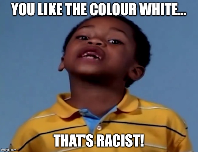 That's Racist | YOU LIKE THE COLOUR WHITE... THAT'S RACIST! | image tagged in that's racist,memes,funny,white | made w/ Imgflip meme maker