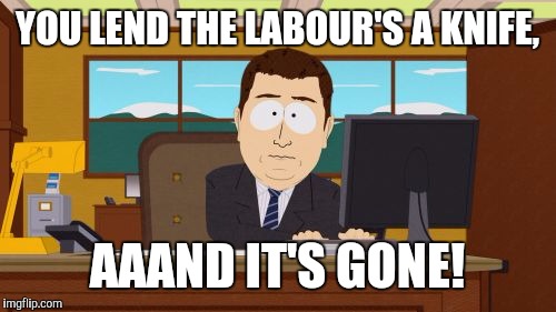 Aaaaand Its Gone | YOU LEND THE LABOUR'S A KNIFE, AAAND IT'S GONE! | image tagged in memes,aaaaand its gone | made w/ Imgflip meme maker