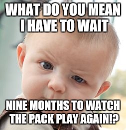 Skeptical Baby Meme | WHAT DO YOU MEAN I HAVE TO WAIT; NINE MONTHS TO WATCH THE PACK PLAY AGAIN!? | image tagged in memes,skeptical baby | made w/ Imgflip meme maker