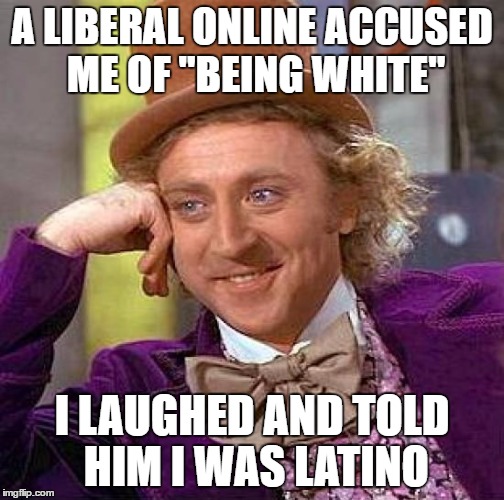 He shut up after that... | A LIBERAL ONLINE ACCUSED ME OF "BEING WHITE"; I LAUGHED AND TOLD HIM I WAS LATINO | image tagged in memes,creepy condescending wonka | made w/ Imgflip meme maker