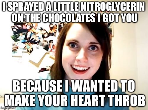 Overly Attached Girlfriend Meme | I SPRAYED A LITTLE NITROGLYCERIN ON THE CHOCOLATES I GOT YOU; BECAUSE I WANTED TO MAKE YOUR HEART THROB | image tagged in memes,overly attached girlfriend,valentine's day,valentines,happy valentine's day | made w/ Imgflip meme maker