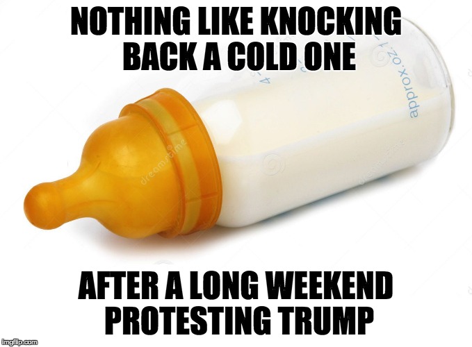 Bed-wetters who lost the election need to quit destroying property and realize their protests drive voters TO Trump, not away. | NOTHING LIKE KNOCKING BACK A COLD ONE; AFTER A LONG WEEKEND PROTESTING TRUMP | image tagged in baby bottle,retarded liberal protesters | made w/ Imgflip meme maker