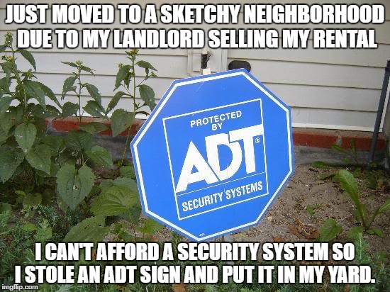 JUST MOVED TO A SKETCHY NEIGHBORHOOD DUE TO MY LANDLORD SELLING MY RENTAL; I CAN'T AFFORD A SECURITY SYSTEM SO I STOLE AN ADT SIGN AND PUT IT IN MY YARD. | image tagged in security,pathos,humor | made w/ Imgflip meme maker