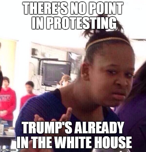 Black Girl Wat Meme | THERE'S NO POINT IN PROTESTING TRUMP'S ALREADY IN THE WHITE HOUSE | image tagged in memes,black girl wat | made w/ Imgflip meme maker