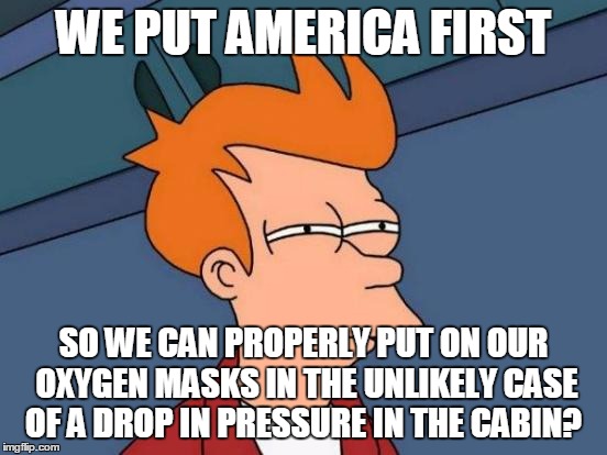 Futurama Fry Meme | WE PUT AMERICA FIRST SO WE CAN PROPERLY PUT ON OUR OXYGEN MASKS IN THE UNLIKELY CASE OF A DROP IN PRESSURE IN THE CABIN? | image tagged in memes,futurama fry | made w/ Imgflip meme maker