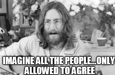 Angry John Lennon | IMAGINE ALL THE PEOPLE...ONLY ALLOWED TO AGREE | image tagged in angry john lennon | made w/ Imgflip meme maker