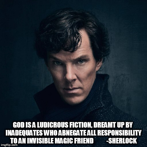 GOD IS A LUDICROUS FICTION, DREAMT UP BY INADEQUATES WHO ABNEGATE ALL RESPONSIBILITY TO AN INVISIBLE MAGIC FRIEND
          -SHERLOCK | image tagged in sherlock,god,atheism,atheist | made w/ Imgflip meme maker