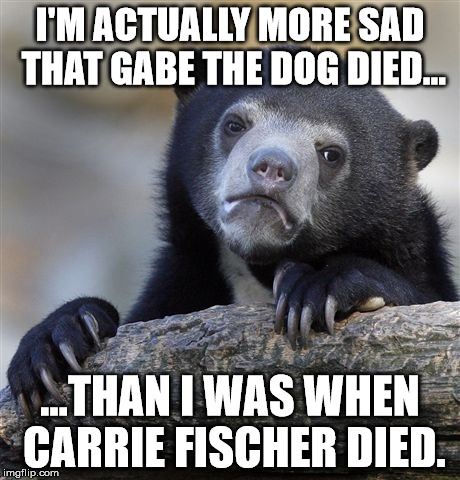 Confession Bear Meme | I'M ACTUALLY MORE SAD THAT GABE THE DOG DIED... ...THAN I WAS WHEN CARRIE FISCHER DIED. | image tagged in memes,confession bear | made w/ Imgflip meme maker