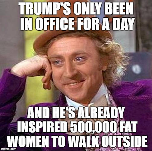 Think about that | TRUMP'S ONLY BEEN IN OFFICE FOR A DAY; AND HE'S ALREADY INSPIRED 500,000 FAT WOMEN TO WALK OUTSIDE | image tagged in memes,creepy condescending wonka,trump,fat woman,liberals,protesters | made w/ Imgflip meme maker