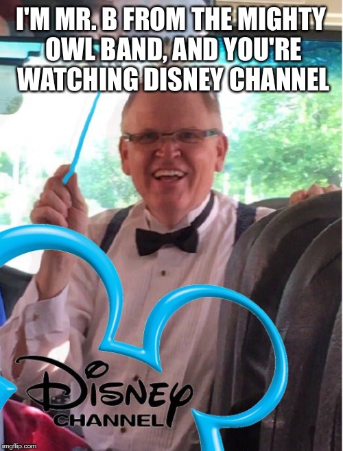 I wanted to post today but I'm out of inspiration, so I recaptioned an old Twitter meme. Credit to Matthew Menning (I think). | I'M MR. B FROM THE MIGHTY OWL BAND, AND YOU'RE WATCHING DISNEY CHANNEL | image tagged in memes,band,marching,disney,disney channel,parody | made w/ Imgflip meme maker