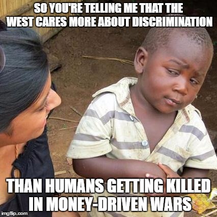 Please explain... |  SO YOU'RE TELLING ME THAT THE WEST CARES MORE ABOUT DISCRIMINATION; THAN HUMANS GETTING KILLED IN MONEY-DRIVEN WARS | image tagged in third world skeptical kid,wars,money in politics,discrimination,protests | made w/ Imgflip meme maker