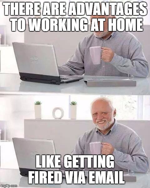 Hide the Pain Harold | THERE ARE ADVANTAGES TO WORKING AT HOME; LIKE GETTING FIRED VIA EMAIL | image tagged in memes,hide the pain harold | made w/ Imgflip meme maker