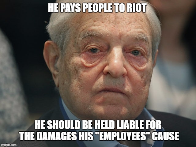 George Soros | HE PAYS PEOPLE TO RIOT; HE SHOULD BE HELD LIABLE FOR THE DAMAGES HIS "EMPLOYEES" CAUSE | image tagged in george soros | made w/ Imgflip meme maker