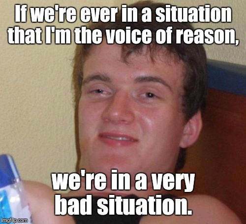 10 Guy Meme | If we're ever in a situation that I'm the voice of reason, we're in a very bad situation. | image tagged in memes,10 guy | made w/ Imgflip meme maker