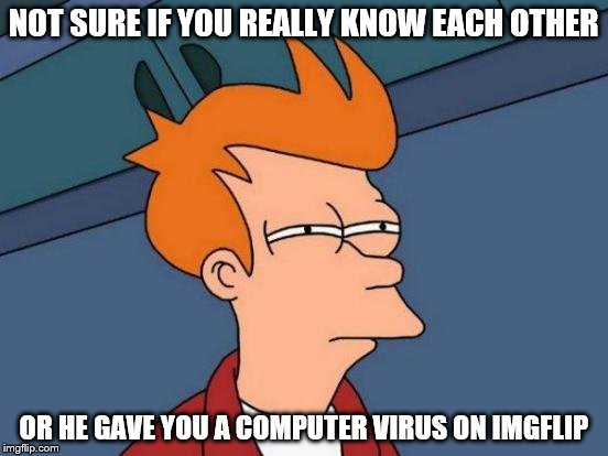 Futurama Fry Meme | NOT SURE IF YOU REALLY KNOW EACH OTHER OR HE GAVE YOU A COMPUTER VIRUS ON IMGFLIP | image tagged in memes,futurama fry | made w/ Imgflip meme maker