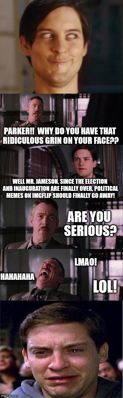 When will it ever end?! | PARKER!!  WHY DO YOU HAVE THAT RIDICULOUS GRIN ON YOUR FACE?? WELL MR. JAMESON, SINCE THE ELECTION AND INAUGURATION ARE FINALLY OVER, POLITICAL MEMES ON IMGFLIP SHOULD FINALLY GO AWAY! ARE YOU SERIOUS? LOL! HAHAHAHA; LMAO! | image tagged in peter parker cry | made w/ Imgflip meme maker